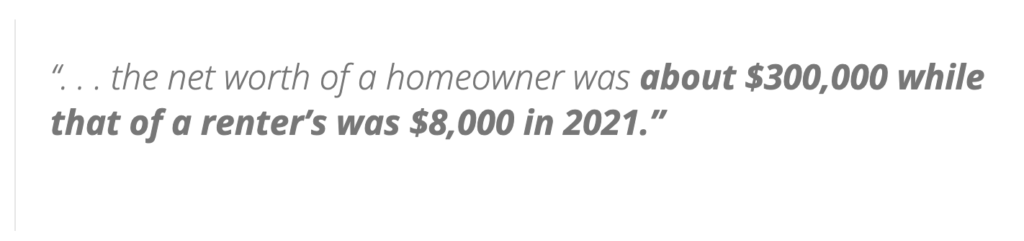 How Owning Your Home Builds Net Worth The Net Worth of a Homeowner Was About $300,000 While That of Renters was Only $3,000 in 2021